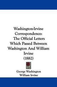 Cover image for Washington-Irvine Correspondence: The Official Letters Which Passed Between Washington and William Irvine (1882)