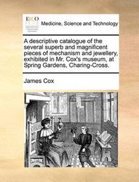 Cover image for A Descriptive Catalogue of the Several Superb and Magnificent Pieces of Mechanism and Jewellery, Exhibited in Mr. Cox's Museum, at Spring Gardens, Charing-Cross.