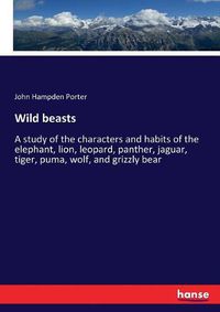 Cover image for Wild beasts: A study of the characters and habits of the elephant, lion, leopard, panther, jaguar, tiger, puma, wolf, and grizzly bear