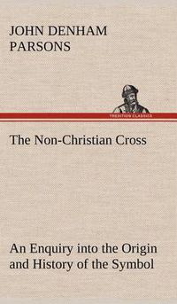 Cover image for The Non-Christian Cross An Enquiry into the Origin and History of the Symbol Eventually Adopted as That of Our Religion