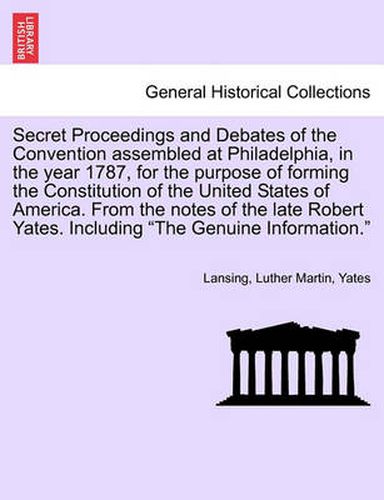 Secret Proceedings and Debates of the Convention Assembled at Philadelphia, in the Year 1787, for the Purpose of Forming the Constitution of the Unite