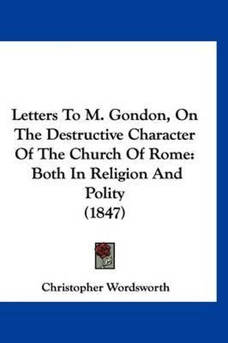 Cover image for Letters to M. Gondon, on the Destructive Character of the Church of Rome: Both in Religion and Polity (1847)