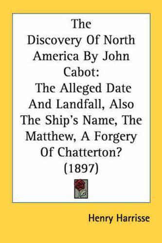 Cover image for The Discovery of North America by John Cabot: The Alleged Date and Landfall, Also the Ship's Name, the Matthew, a Forgery of Chatterton? (1897)