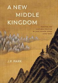 Cover image for A New Middle Kingdom: Painting and Cultural Politics in Late Choson Korea (1700-1850)