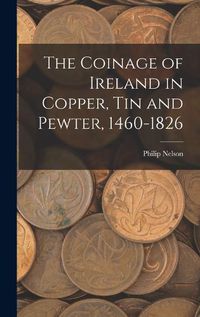 Cover image for The Coinage of Ireland in Copper, tin and Pewter, 1460-1826