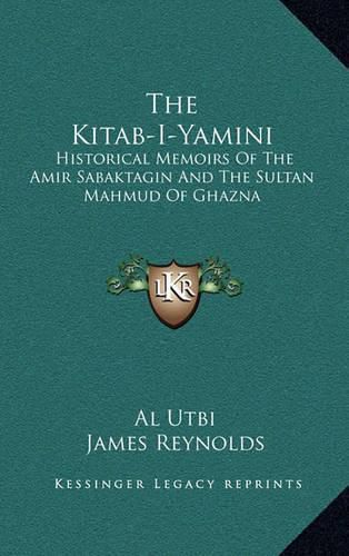 The Kitab-I-Yamini: Historical Memoirs of the Amir Sabaktagin and the Sultan Mahmud of Ghazna