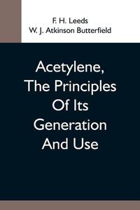 Cover image for Acetylene, The Principles Of Its Generation And Use; A Practical Handbook On The Production, Purification, And Subsequent Treatment Of Acetylene For The Development Of Light, Heat, And Power
