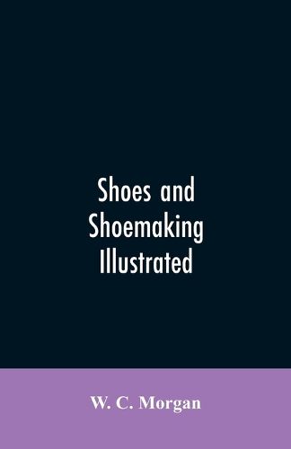 Cover image for Shoes and shoemaking illustrated: a brief sketch of the history and manufacture of shoes from the earliest time