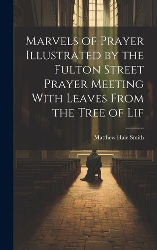 Cover image for Marvels of Prayer Illustrated by the Fulton Street Prayer Meeting With Leaves From the Tree of Lif