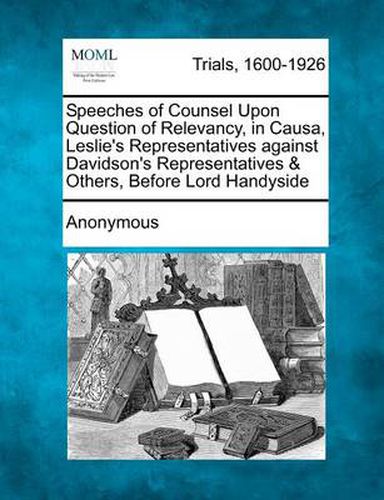 Cover image for Speeches of Counsel Upon Question of Relevancy, in Causa, Leslie's Representatives Against Davidson's Representatives & Others, Before Lord Handyside