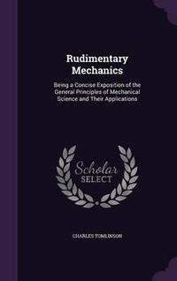 Cover image for Rudimentary Mechanics: Being a Concise Exposition of the General Principles of Mechanical Science and Their Applications