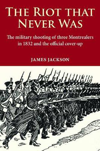 Cover image for The Riot that Never Was: The Military Shooting of Three Montrealers in 1832 and the Official Cover-up