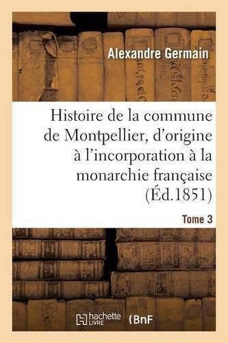 Histoire de la Commune de Montpellier, d'Origine A l'Incorporation A La Monarchie Francaise Tome 3