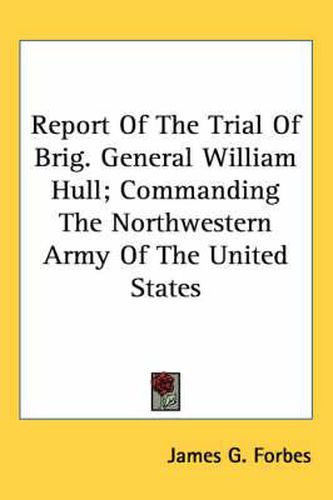 Cover image for Report of the Trial of Brig. General William Hull; Commanding the Northwestern Army of the United States