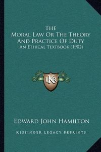 Cover image for The Moral Law or the Theory and Practice of Duty: An Ethical Textbook (1902)