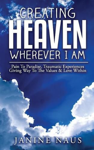 Cover image for Creating Heaven Wherever I Am: Pain To Paradise, Traumatic Experiences Giving Way To The Values & Love Within