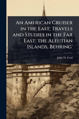 Cover image for An American Cruiser in the East; Travels and Studies in the Far East; the Aleutian Islands, Behring'