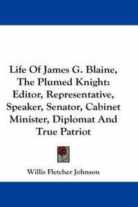 Cover image for Life of James G. Blaine, the Plumed Knight: Editor, Representative, Speaker, Senator, Cabinet Minister, Diplomat and True Patriot