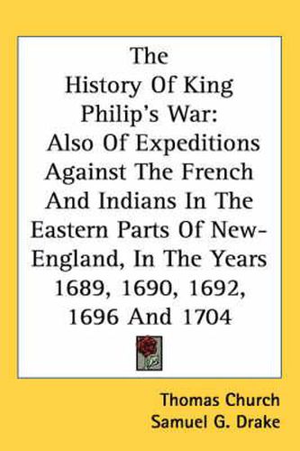 Cover image for The History of King Philip's War: Also of Expeditions Against the French and Indians in the Eastern Parts of New-England, in the Years 1689, 1690, 1692, 1696 and 1704