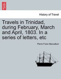 Cover image for Travels in Trinidad, During February, March and April, 1803. in a Series of Letters, Etc