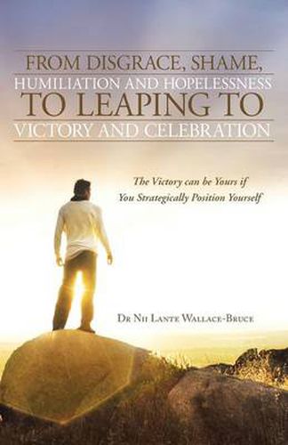 Cover image for From Disgrace, Shame, Humiliation and Hopelessness to Leaping to Victory and Celebration: The Victory Can Be Yours If You Strategically Position Yours