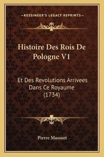 Histoire Des Rois de Pologne V1: Et Des Revolutions Arrivees Dans Ce Royaume (1734)