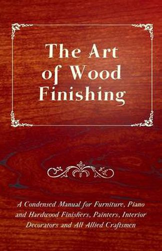 Cover image for The Art of Wood Finishing - A Condensed Manual for Furniture, Piano and Hardwood Finishers, Painters, Interior Decorators and All Allied Craftsmen