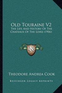 Cover image for Old Touraine V2: The Life and History of the Chateaux of the Loire (1906)