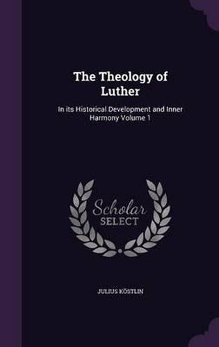 The Theology of Luther: In Its Historical Development and Inner Harmony Volume 1