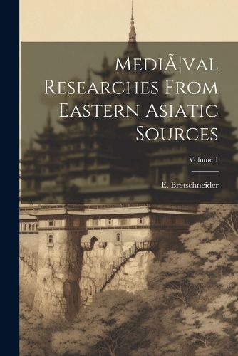 Cover image for MediA]val Researches From Eastern Asiatic Sources; Volume 1