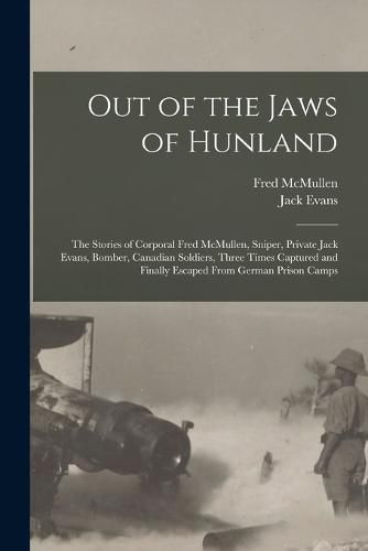 Cover image for Out of the Jaws of Hunland; the Stories of Corporal Fred McMullen, Sniper, Private Jack Evans, Bomber, Canadian Soldiers, Three Times Captured and Finally Escaped From German Prison Camps