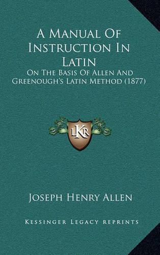 A Manual of Instruction in Latin: On the Basis of Allen and Greenough's Latin Method (1877)