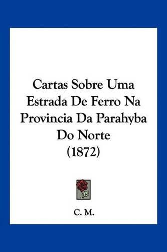 Cover image for Cartas Sobre Uma Estrada de Ferro Na Provincia Da Parahyba Do Norte (1872)