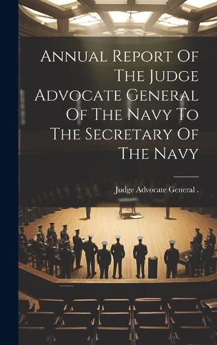 Cover image for Annual Report Of The Judge Advocate General Of The Navy To The Secretary Of The Navy