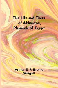 Cover image for The Life and Times of Akhnaton, Pharaoh of Egypt