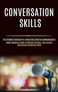 Cover image for Conversation Skills: Public Speaking Guide to Manage Shyness, Stop Anxiety and Unlock Leadership Skills (The Ultimate Handbook for Mastering Effective Communication)