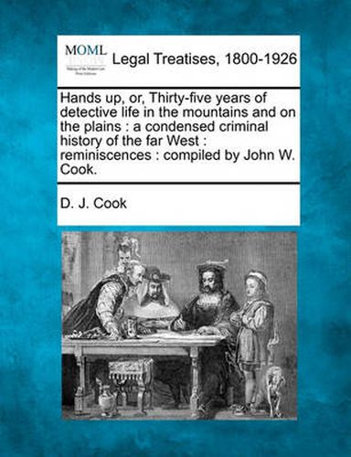 Cover image for Hands Up, Or, Thirty-Five Years of Detective Life in the Mountains and on the Plains: A Condensed Criminal History of the Far West: Reminiscences: Compiled by John W. Cook.