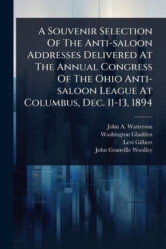 Cover image for A Souvenir Selection Of The Anti-saloon Addresses Delivered At The Annual Congress Of The Ohio Anti-saloon League At Columbus, Dec. 11-13, 1894