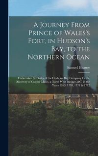 Cover image for A Journey From Prince of Wales's Fort, in Hudson's Bay, to the Northern Ocean [microform]: Undertaken by Order of the Hudson's Bay Company for the Discovery of Copper Mines, a North West Passage, &c. in the Years 1769, 1770, 1771 & 1772