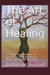 Cover image for The Art of Healing: 12 Step by Step Art Exercises for Improved Physical, Mental, and Spiritual Well-being