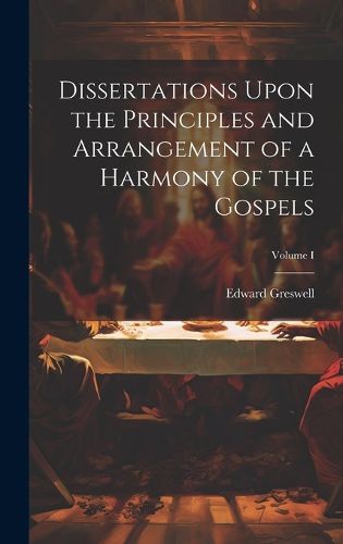Cover image for Dissertations Upon the Principles and Arrangement of a Harmony of the Gospels; Volume I