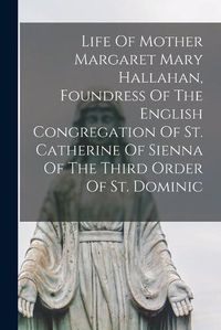 Cover image for Life Of Mother Margaret Mary Hallahan, Foundress Of The English Congregation Of St. Catherine Of Sienna Of The Third Order Of St. Dominic