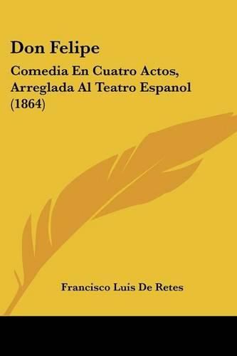 Cover image for Don Felipe: Comedia En Cuatro Actos, Arreglada Al Teatro Espanol (1864)