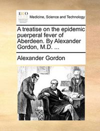 Cover image for A Treatise on the Epidemic Puerperal Fever of Aberdeen. by Alexander Gordon, M.D. ...