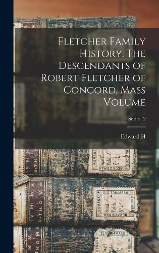 Fletcher Family History. The Descendants of Robert Fletcher of Concord, Mass Volume; Series 2