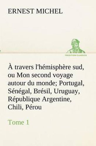 A travers l'hemisphere sud, ou Mon second voyage autour du monde Tome 1 Portugal, Senegal, Bresil, Uruguay, Republique Argentine, Chili, Perou.