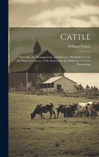 Cover image for Cattle; Their Breeds, Management, and Diseases. Published Under the Superintendence of the Society for the Diffusion of Useful Knowledge