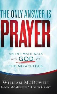 Cover image for The Only Answer Is Prayer: An Intimate Walk with God Into the Miraculous