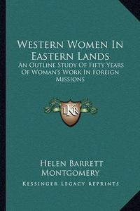 Cover image for Western Women in Eastern Lands: An Outline Study of Fifty Years of Woman's Work in Foreign Missions