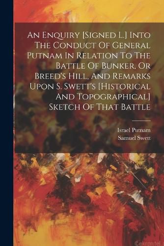 An Enquiry [signed L.] Into The Conduct Of General Putnam In Relation To The Battle Of Bunker, Or Breed's Hill, And Remarks Upon S. Swett's [historical And Topographical] Sketch Of That Battle